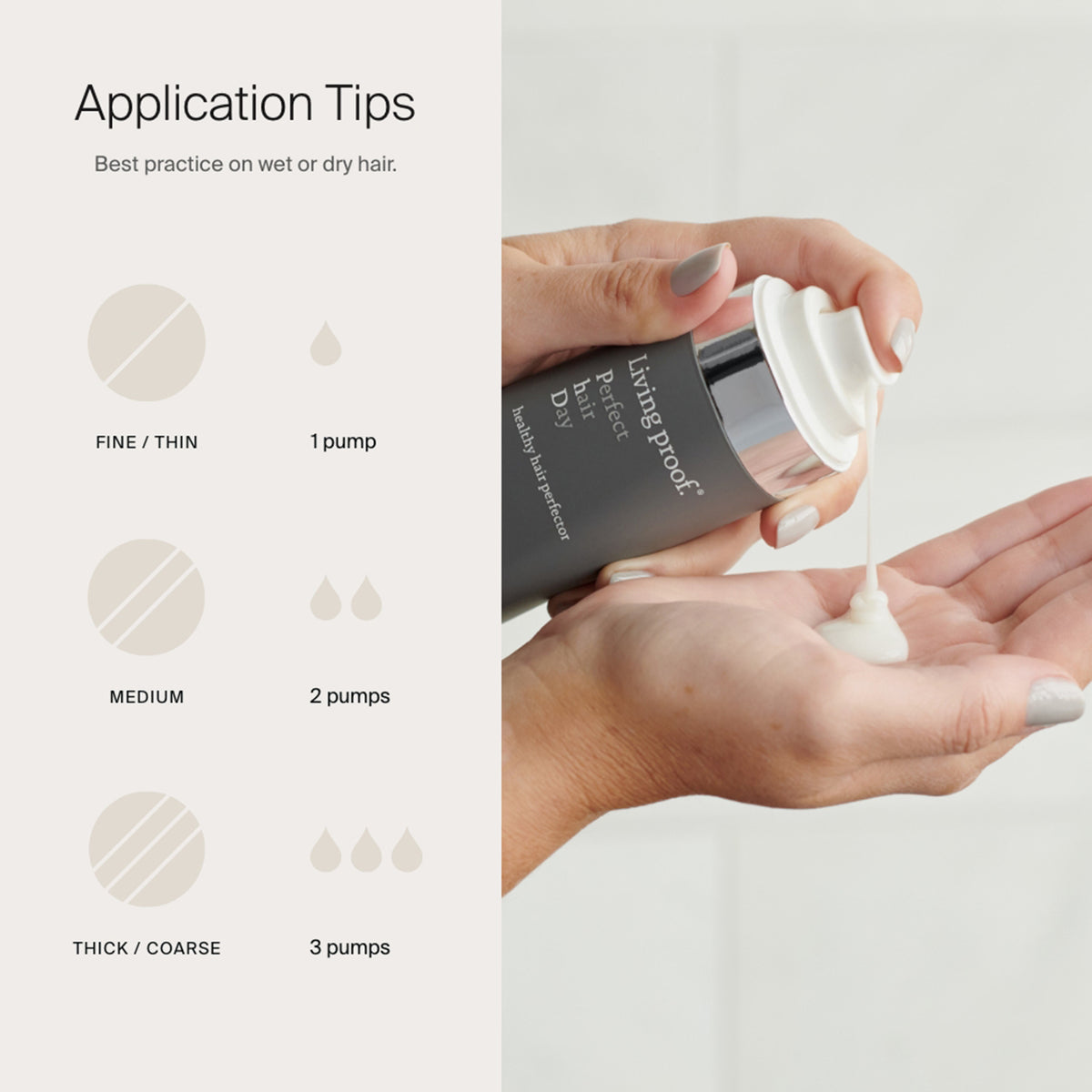 Anwendungstipps für Living Proof Perfect Hair Day Healthy Hair Perfector: 1 Pumpstoß bei feinem, 2 bei mittlerem und 3 bei dickem Haar, auf nassem oder trockenem Haar.